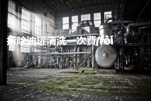 拆除油罐清洗一次費(fèi)用多少？